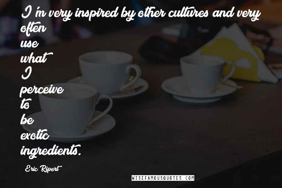 Eric Ripert Quotes: I'm very inspired by other cultures and very often use what I perceive to be exotic ingredients.