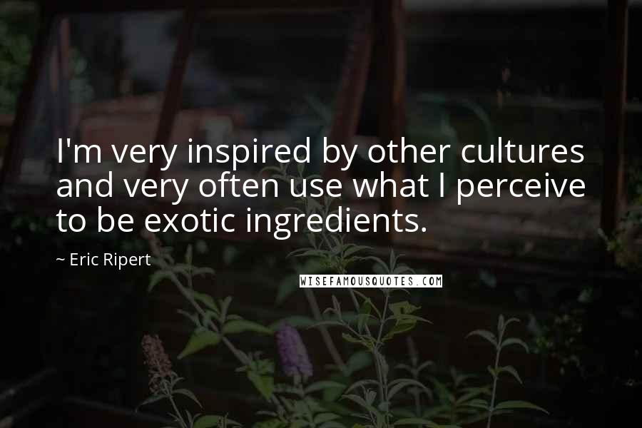 Eric Ripert Quotes: I'm very inspired by other cultures and very often use what I perceive to be exotic ingredients.