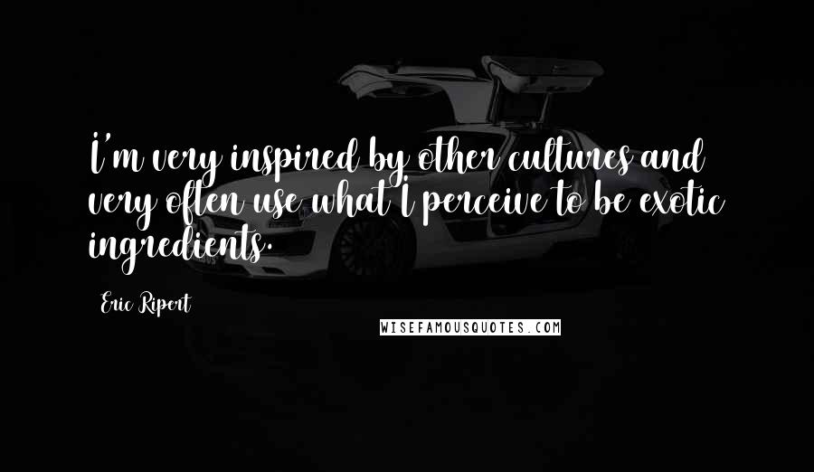 Eric Ripert Quotes: I'm very inspired by other cultures and very often use what I perceive to be exotic ingredients.