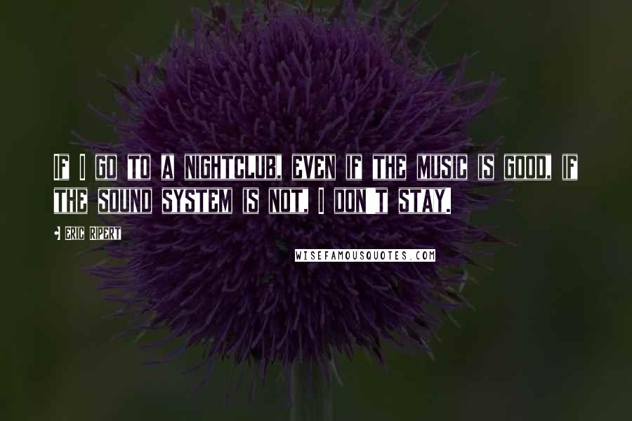 Eric Ripert Quotes: If I go to a nightclub, even if the music is good, if the sound system is not, I don't stay.