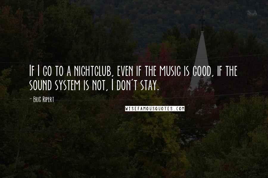 Eric Ripert Quotes: If I go to a nightclub, even if the music is good, if the sound system is not, I don't stay.
