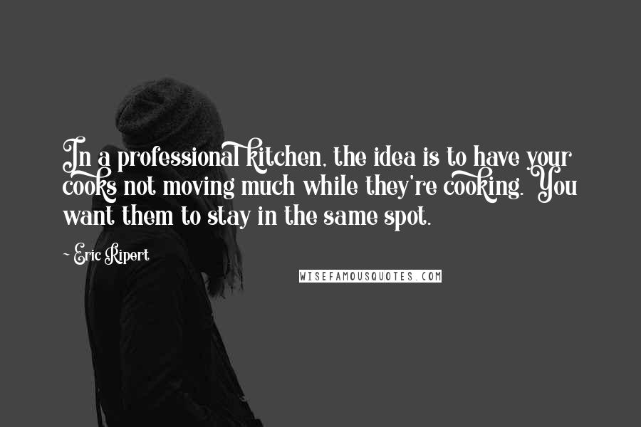 Eric Ripert Quotes: In a professional kitchen, the idea is to have your cooks not moving much while they're cooking. You want them to stay in the same spot.