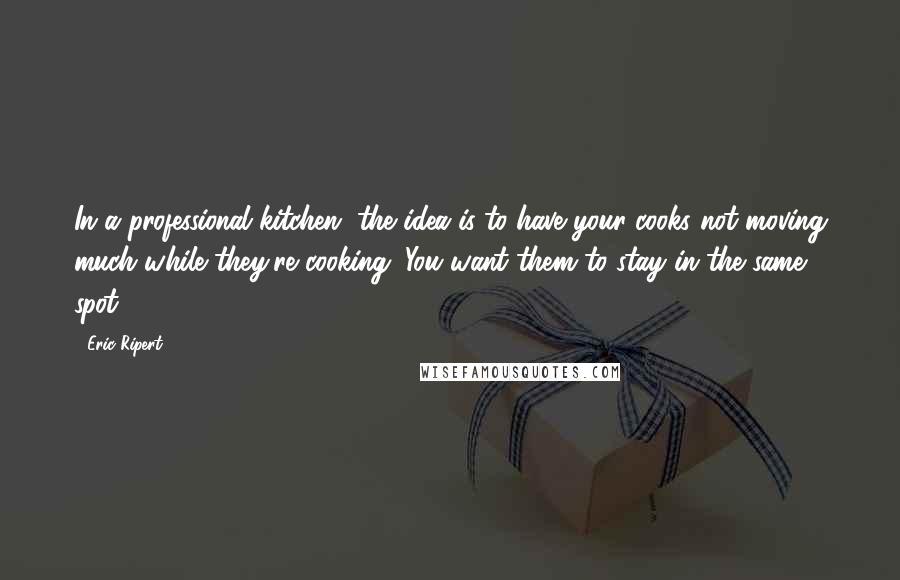 Eric Ripert Quotes: In a professional kitchen, the idea is to have your cooks not moving much while they're cooking. You want them to stay in the same spot.