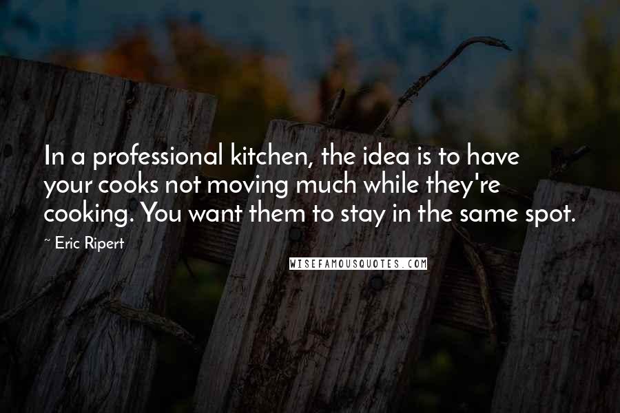 Eric Ripert Quotes: In a professional kitchen, the idea is to have your cooks not moving much while they're cooking. You want them to stay in the same spot.