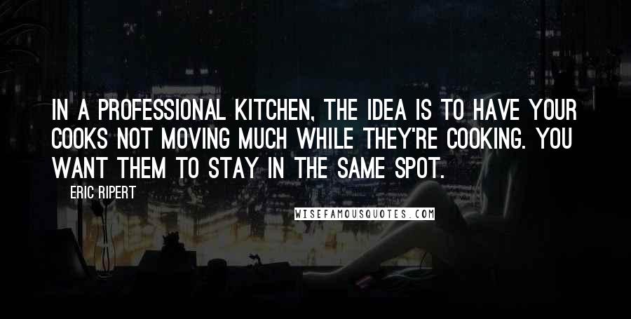 Eric Ripert Quotes: In a professional kitchen, the idea is to have your cooks not moving much while they're cooking. You want them to stay in the same spot.