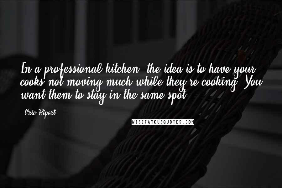 Eric Ripert Quotes: In a professional kitchen, the idea is to have your cooks not moving much while they're cooking. You want them to stay in the same spot.