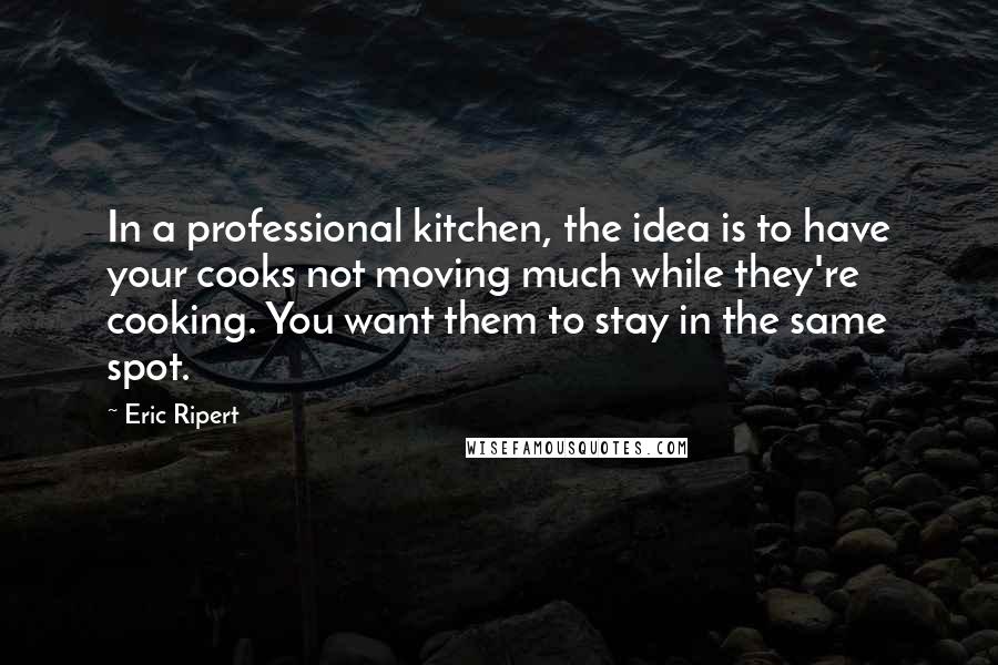 Eric Ripert Quotes: In a professional kitchen, the idea is to have your cooks not moving much while they're cooking. You want them to stay in the same spot.