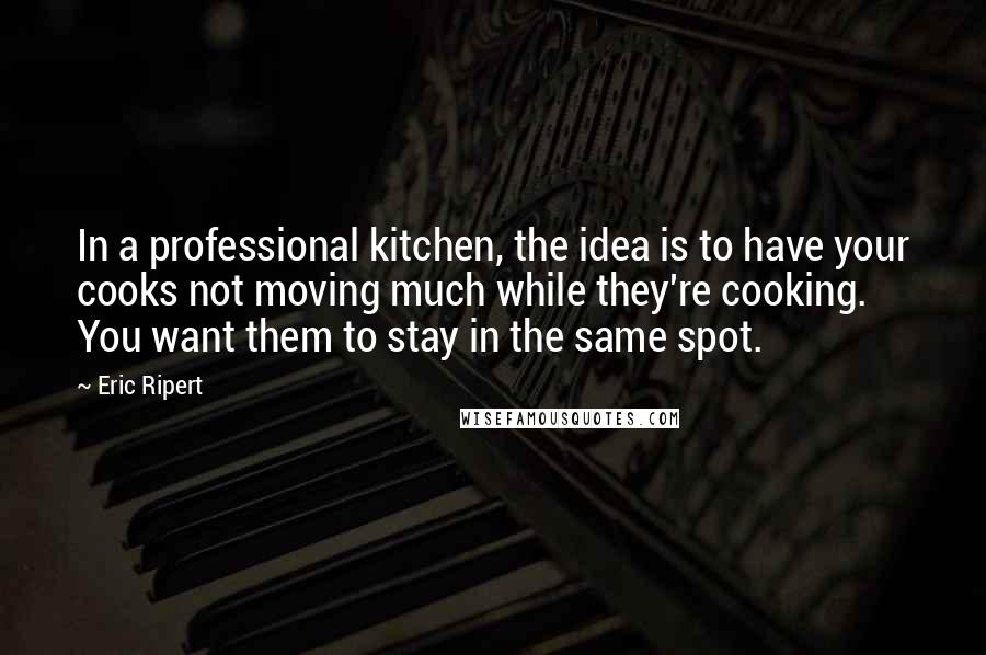 Eric Ripert Quotes: In a professional kitchen, the idea is to have your cooks not moving much while they're cooking. You want them to stay in the same spot.