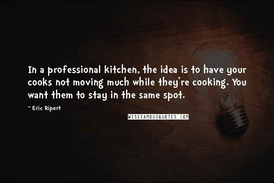 Eric Ripert Quotes: In a professional kitchen, the idea is to have your cooks not moving much while they're cooking. You want them to stay in the same spot.