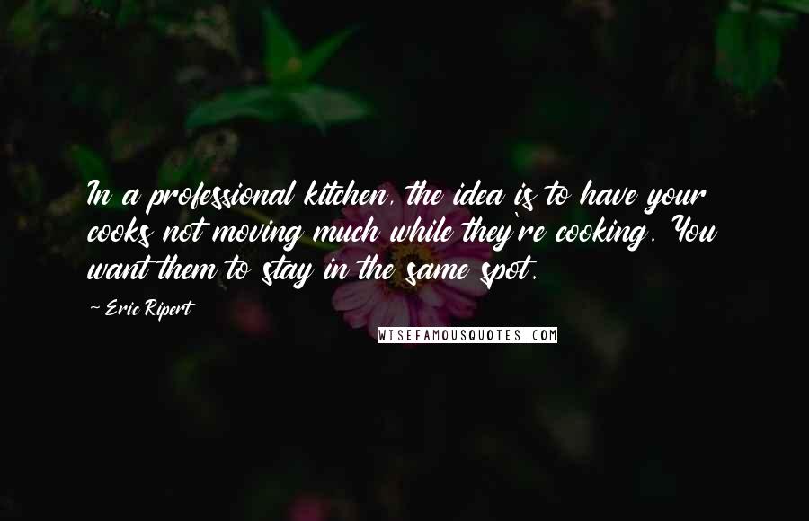 Eric Ripert Quotes: In a professional kitchen, the idea is to have your cooks not moving much while they're cooking. You want them to stay in the same spot.