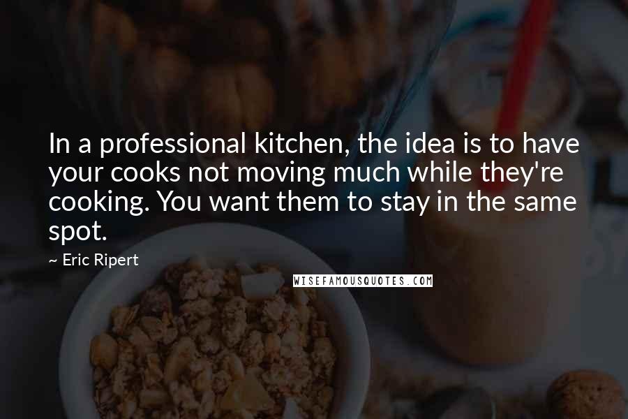 Eric Ripert Quotes: In a professional kitchen, the idea is to have your cooks not moving much while they're cooking. You want them to stay in the same spot.