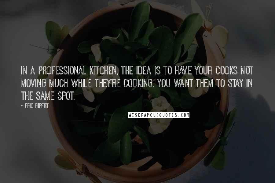 Eric Ripert Quotes: In a professional kitchen, the idea is to have your cooks not moving much while they're cooking. You want them to stay in the same spot.