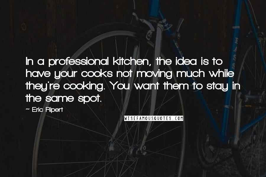 Eric Ripert Quotes: In a professional kitchen, the idea is to have your cooks not moving much while they're cooking. You want them to stay in the same spot.