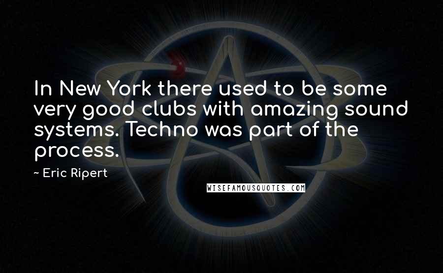 Eric Ripert Quotes: In New York there used to be some very good clubs with amazing sound systems. Techno was part of the process.