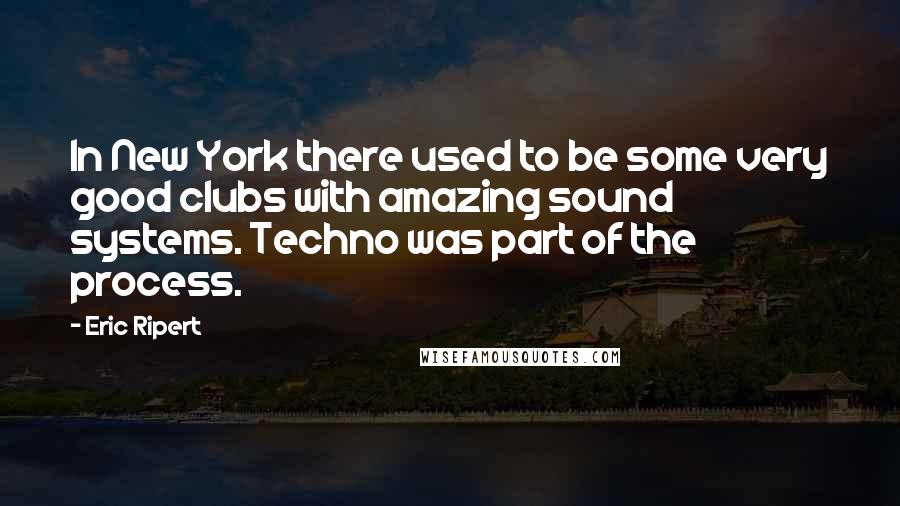 Eric Ripert Quotes: In New York there used to be some very good clubs with amazing sound systems. Techno was part of the process.