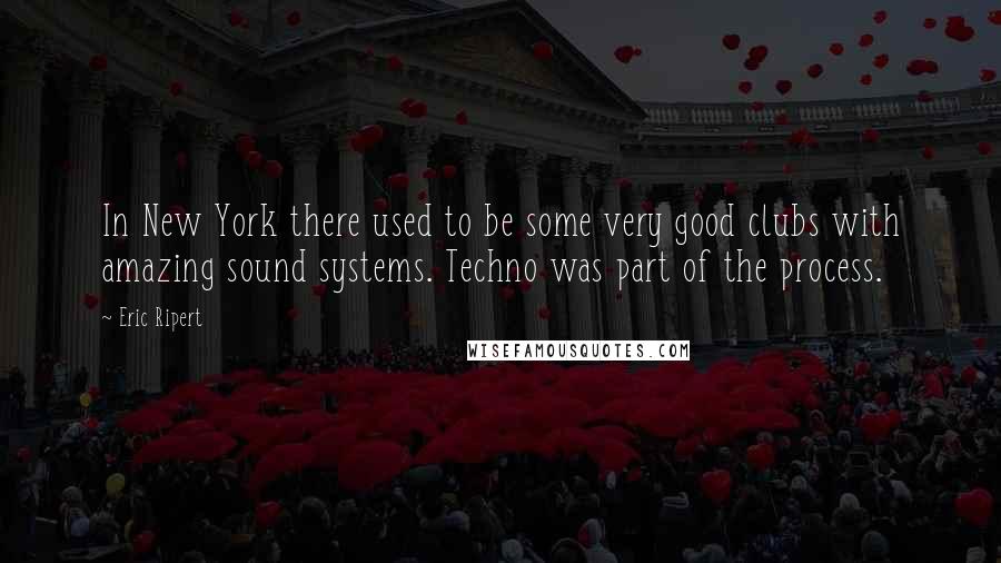 Eric Ripert Quotes: In New York there used to be some very good clubs with amazing sound systems. Techno was part of the process.