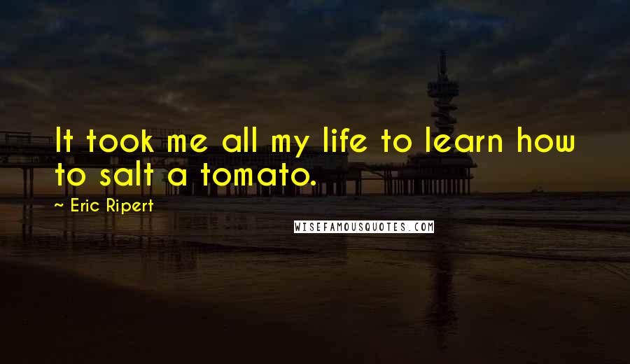 Eric Ripert Quotes: It took me all my life to learn how to salt a tomato.