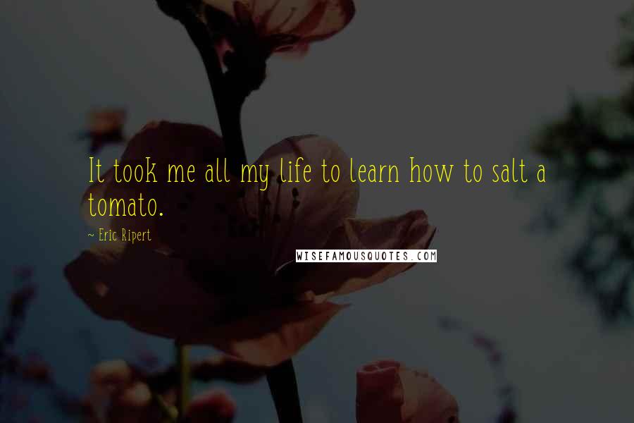 Eric Ripert Quotes: It took me all my life to learn how to salt a tomato.