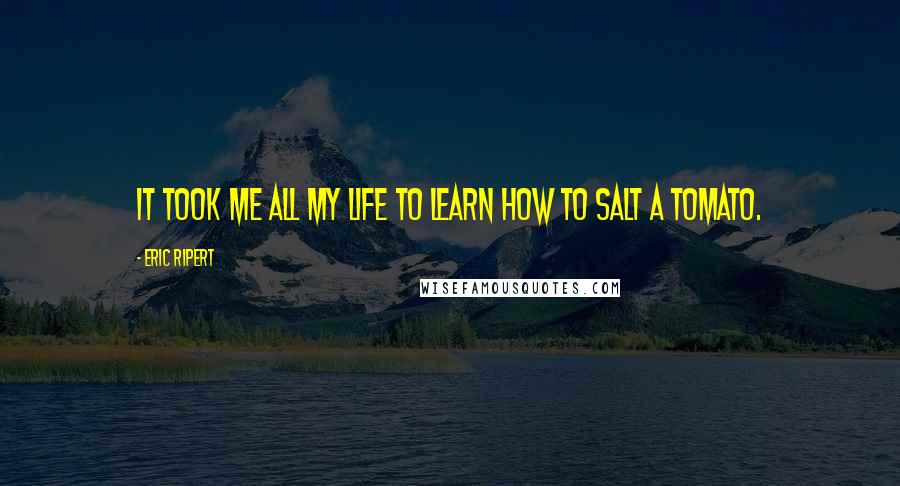 Eric Ripert Quotes: It took me all my life to learn how to salt a tomato.
