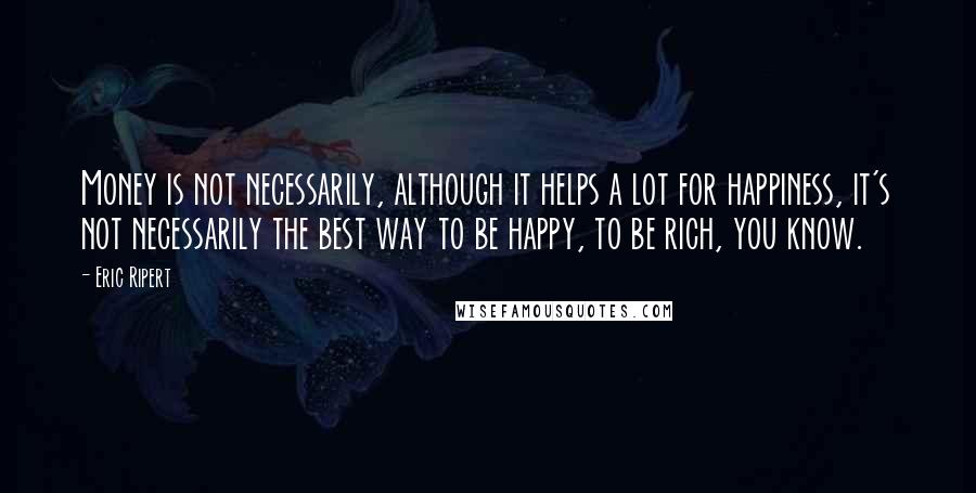 Eric Ripert Quotes: Money is not necessarily, although it helps a lot for happiness, it's not necessarily the best way to be happy, to be rich, you know.