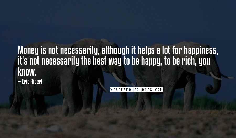 Eric Ripert Quotes: Money is not necessarily, although it helps a lot for happiness, it's not necessarily the best way to be happy, to be rich, you know.