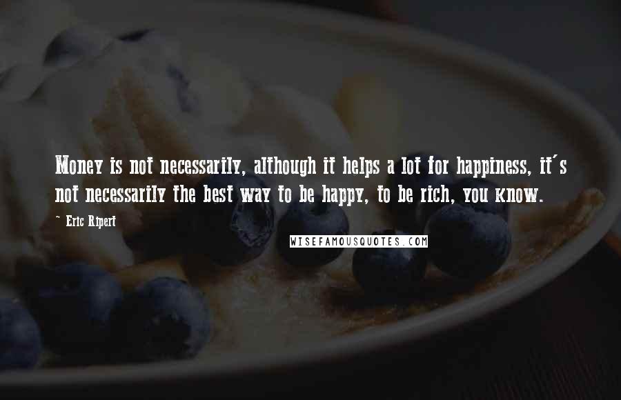Eric Ripert Quotes: Money is not necessarily, although it helps a lot for happiness, it's not necessarily the best way to be happy, to be rich, you know.