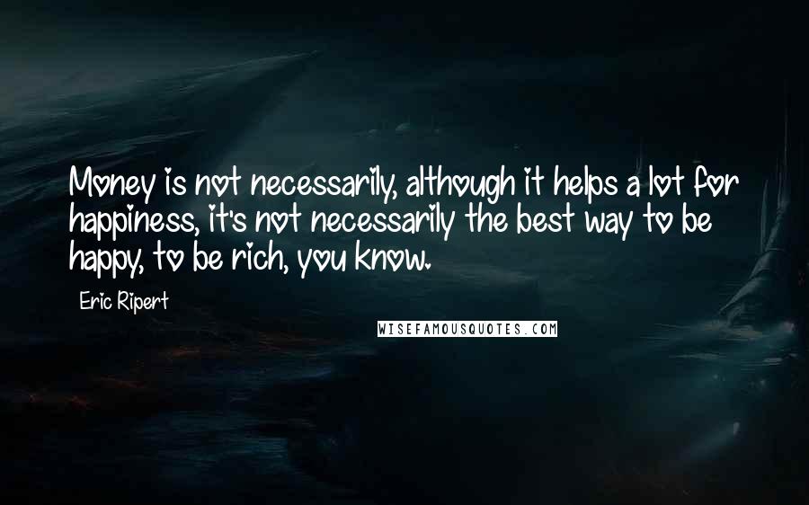 Eric Ripert Quotes: Money is not necessarily, although it helps a lot for happiness, it's not necessarily the best way to be happy, to be rich, you know.