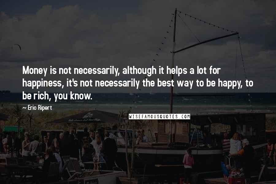 Eric Ripert Quotes: Money is not necessarily, although it helps a lot for happiness, it's not necessarily the best way to be happy, to be rich, you know.
