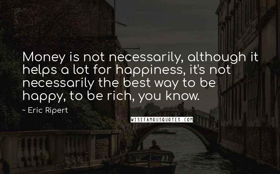 Eric Ripert Quotes: Money is not necessarily, although it helps a lot for happiness, it's not necessarily the best way to be happy, to be rich, you know.