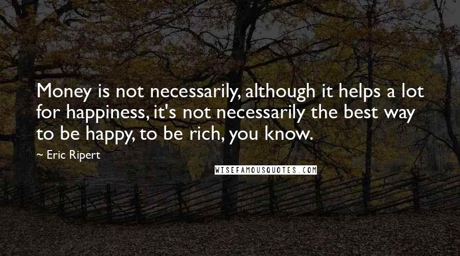 Eric Ripert Quotes: Money is not necessarily, although it helps a lot for happiness, it's not necessarily the best way to be happy, to be rich, you know.