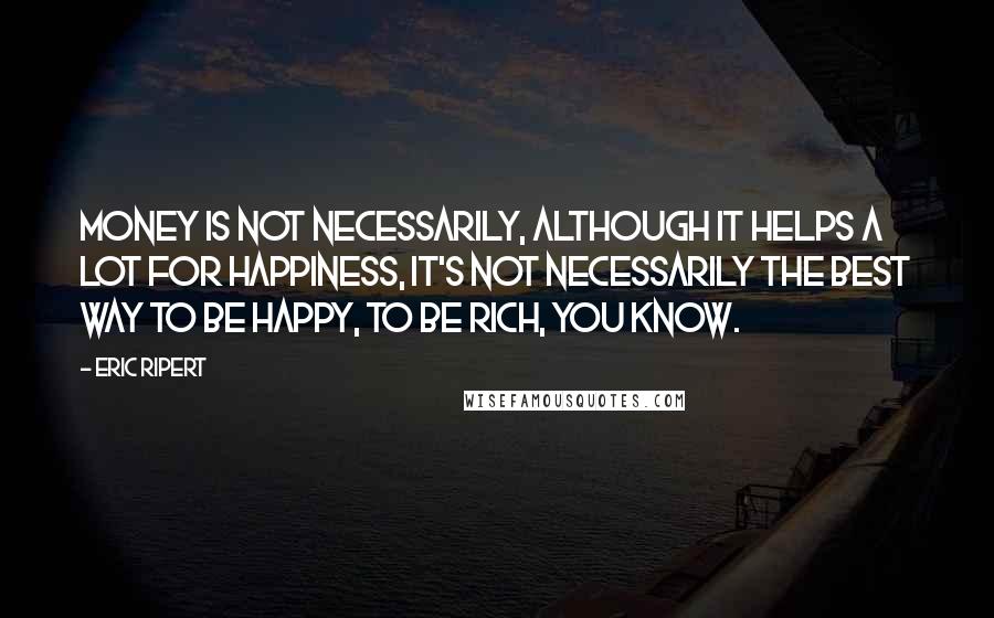 Eric Ripert Quotes: Money is not necessarily, although it helps a lot for happiness, it's not necessarily the best way to be happy, to be rich, you know.