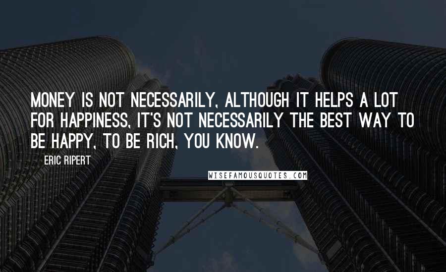 Eric Ripert Quotes: Money is not necessarily, although it helps a lot for happiness, it's not necessarily the best way to be happy, to be rich, you know.