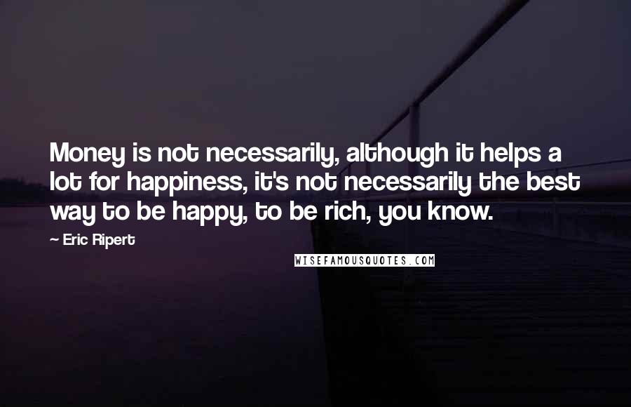 Eric Ripert Quotes: Money is not necessarily, although it helps a lot for happiness, it's not necessarily the best way to be happy, to be rich, you know.