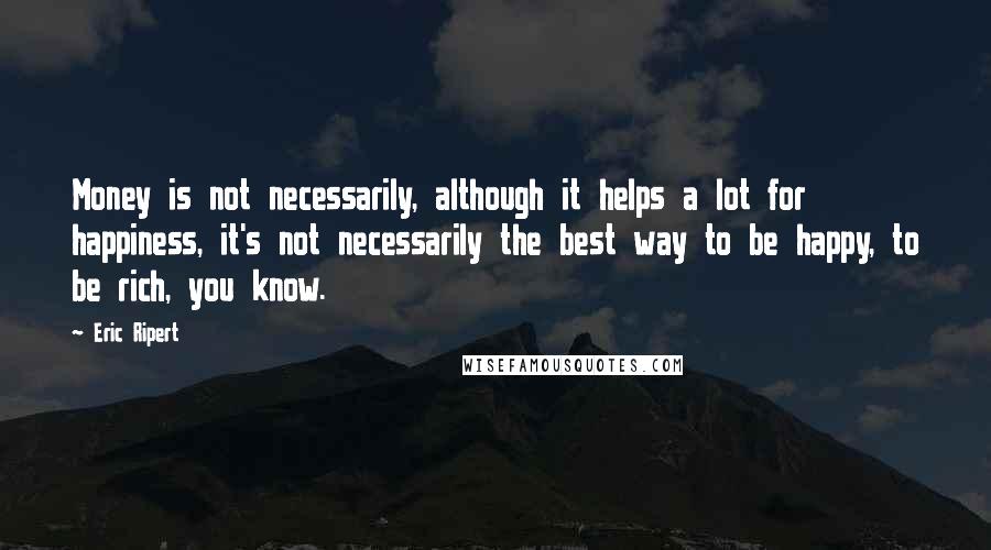 Eric Ripert Quotes: Money is not necessarily, although it helps a lot for happiness, it's not necessarily the best way to be happy, to be rich, you know.