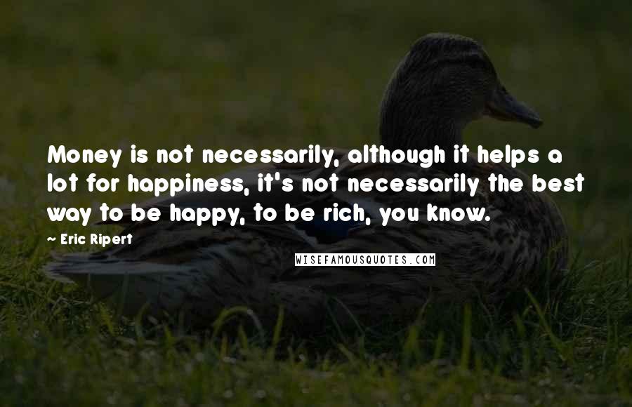 Eric Ripert Quotes: Money is not necessarily, although it helps a lot for happiness, it's not necessarily the best way to be happy, to be rich, you know.