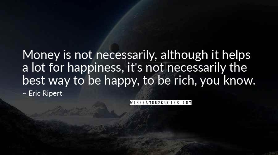 Eric Ripert Quotes: Money is not necessarily, although it helps a lot for happiness, it's not necessarily the best way to be happy, to be rich, you know.