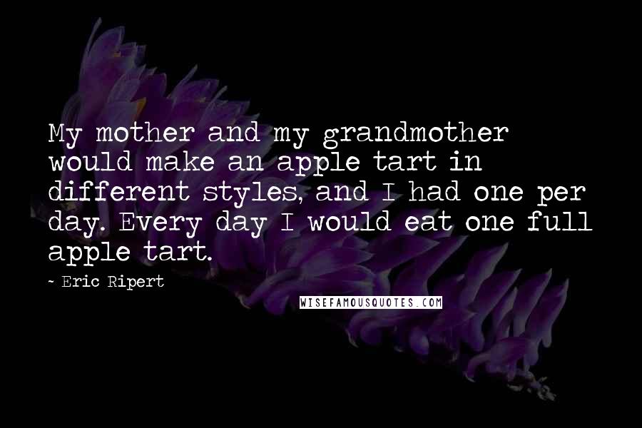 Eric Ripert Quotes: My mother and my grandmother would make an apple tart in different styles, and I had one per day. Every day I would eat one full apple tart.