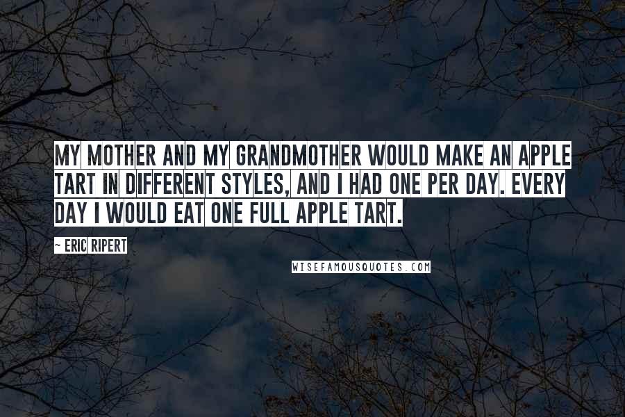 Eric Ripert Quotes: My mother and my grandmother would make an apple tart in different styles, and I had one per day. Every day I would eat one full apple tart.