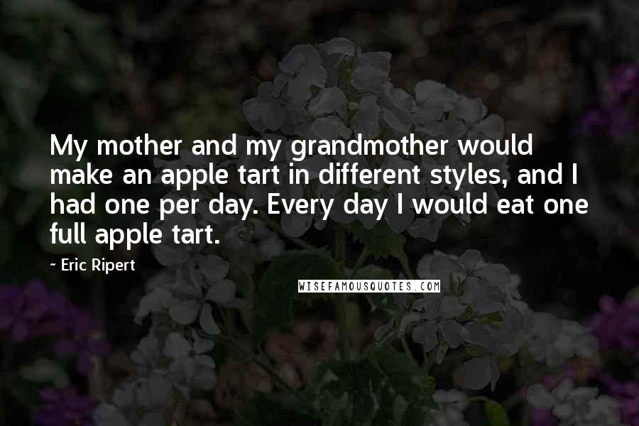 Eric Ripert Quotes: My mother and my grandmother would make an apple tart in different styles, and I had one per day. Every day I would eat one full apple tart.