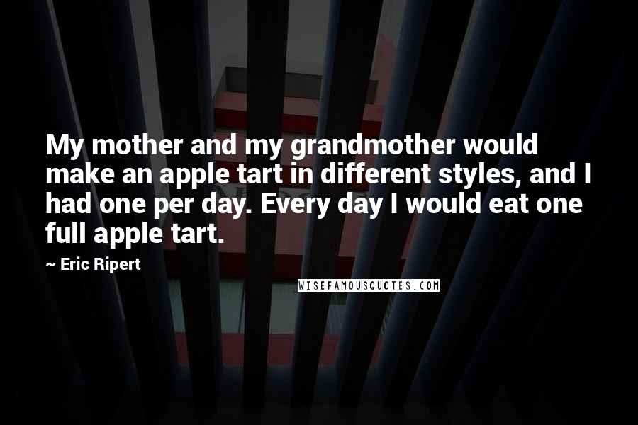 Eric Ripert Quotes: My mother and my grandmother would make an apple tart in different styles, and I had one per day. Every day I would eat one full apple tart.