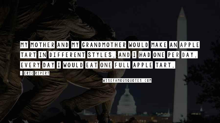 Eric Ripert Quotes: My mother and my grandmother would make an apple tart in different styles, and I had one per day. Every day I would eat one full apple tart.
