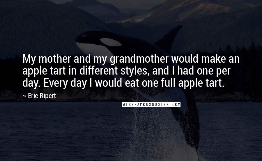 Eric Ripert Quotes: My mother and my grandmother would make an apple tart in different styles, and I had one per day. Every day I would eat one full apple tart.