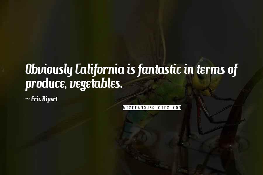 Eric Ripert Quotes: Obviously California is fantastic in terms of produce, vegetables.