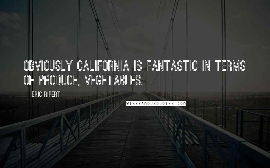 Eric Ripert Quotes: Obviously California is fantastic in terms of produce, vegetables.