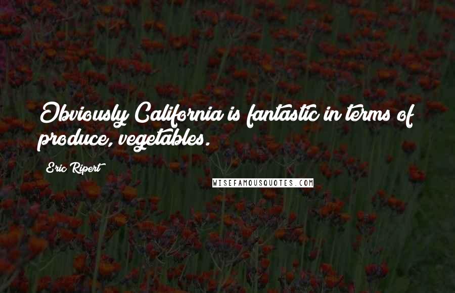 Eric Ripert Quotes: Obviously California is fantastic in terms of produce, vegetables.