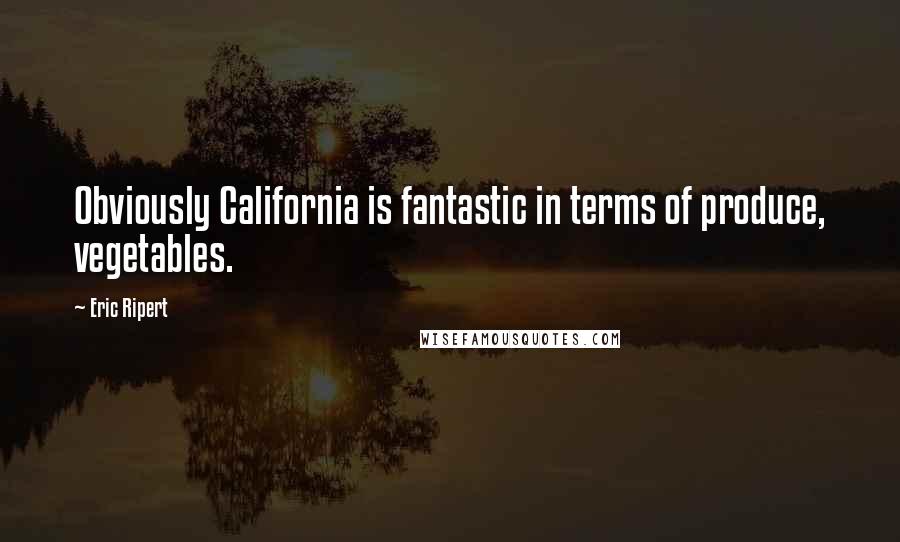 Eric Ripert Quotes: Obviously California is fantastic in terms of produce, vegetables.