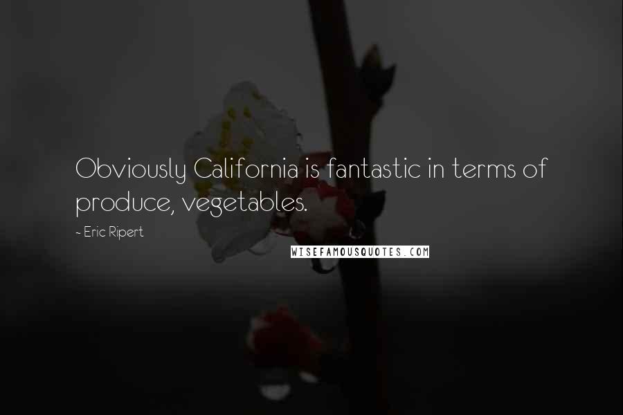 Eric Ripert Quotes: Obviously California is fantastic in terms of produce, vegetables.