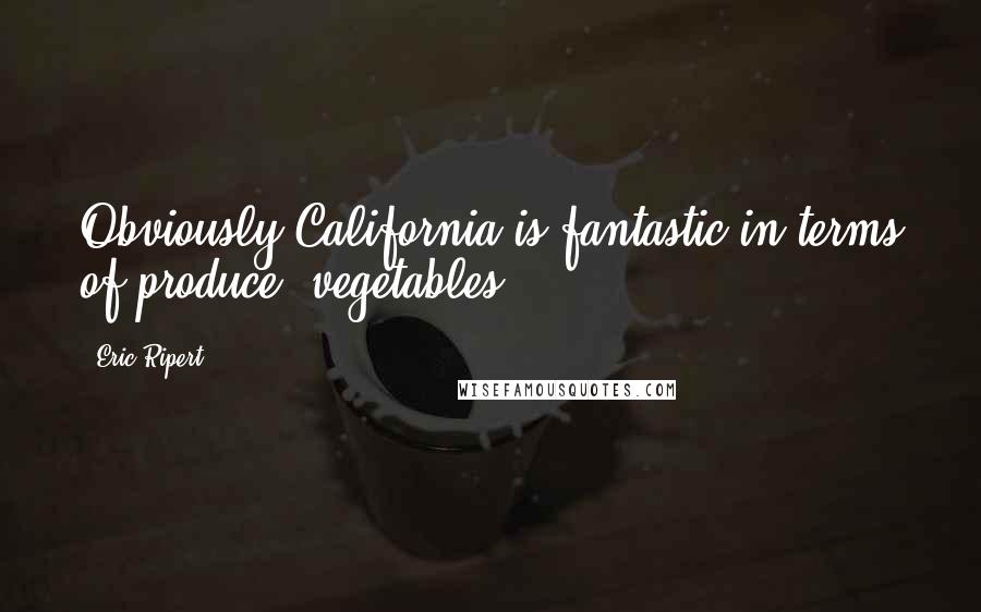 Eric Ripert Quotes: Obviously California is fantastic in terms of produce, vegetables.