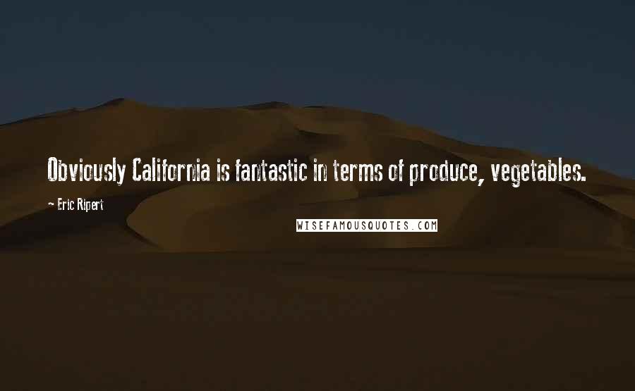 Eric Ripert Quotes: Obviously California is fantastic in terms of produce, vegetables.