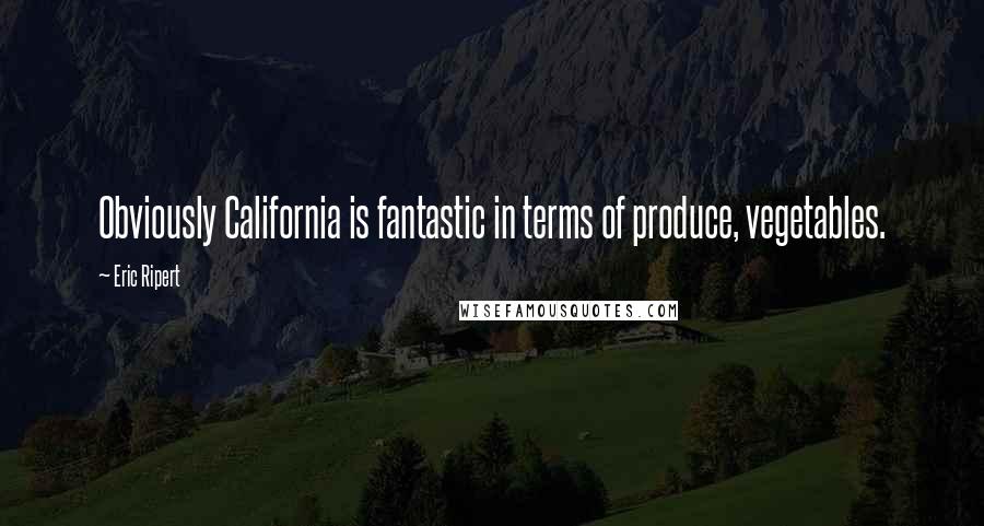 Eric Ripert Quotes: Obviously California is fantastic in terms of produce, vegetables.